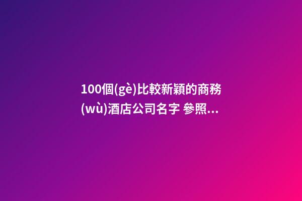 100個(gè)比較新穎的商務(wù)酒店公司名字 參照這些吉名合適